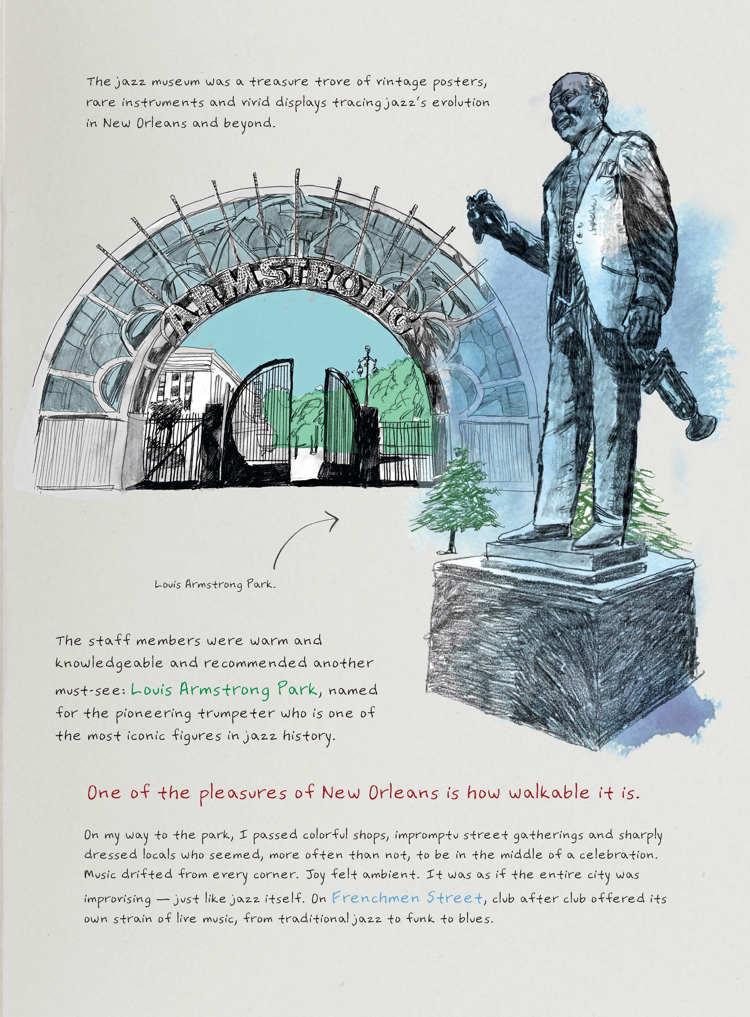 Comic book image with the following text: The jazz museum was a treasure trove of vintage posters, rare instruments and vivid displays tracing jazz’s evolution in New Orleans and beyond. The staff members were warm and knowledgeable and recommended another must-see: Louis Armstrong Park, named for the pioneering trumpeter who is one of the most iconic figures in jazz history. One of the pleasures of New Orleans is how walkable it is. On my way to the park, I passed colorful shops, impromptu street gatherings and sharply dressed locals who seemed, more often than not, to be in the middle of a celebration. Music drifted from every corner. Joy felt ambient. It was as if the entire city was improvising — just like jazz itself. On Frenchmen Street, club after club offered its own strain of live music, from traditional jazz to funk to blues.